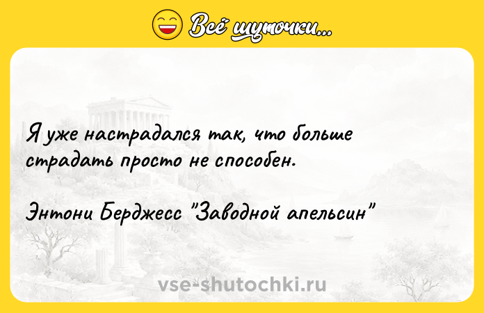 Цитата: Я уже настрадался так, что больше страдать просто не способен.Энтони Берджесс Заводной апельсин