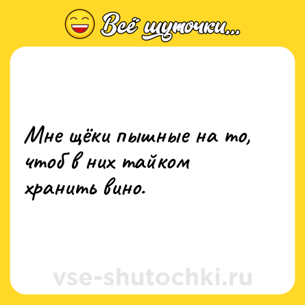 Шутка: Мне щёки пышные на то, чтоб в них тайком хранить вино.