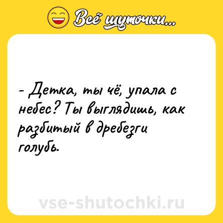 Шутка: - Детка, ты чё, упала с небес? Ты выглядишь, как разбитый в дребезги голубь.