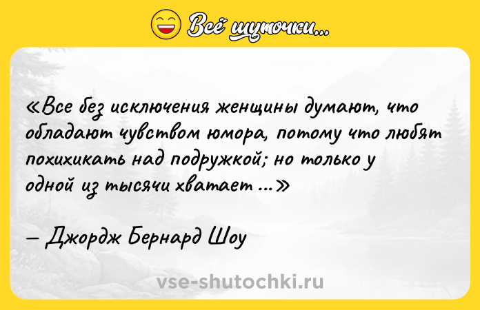 Цитата: Все без исключения женщины думают, что обладают чувством юмора, потому что любят похихикать над подружкой но только у одной из тысячи хватает ума посмеяться над собой.Джордж Бернард Шоу