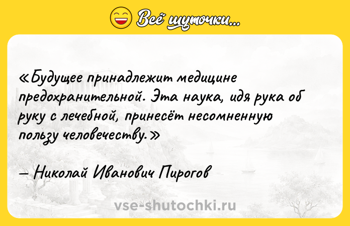 Цитата: Будущее принадлежит медицине предохранительной. Эта наука, идя рука об руку с лечебной, принесёт несомненную пользу человечеству.Николай Иванович Пирогов