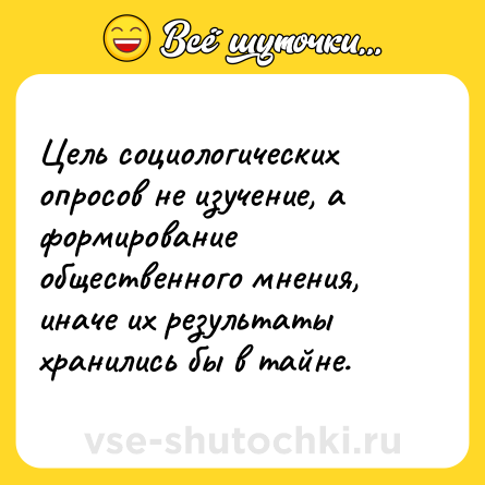 Шутка: Цель социологических опросов не изучение, а формирование общественного мнения, иначе их результаты хранились бы в тайне.