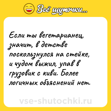 Шутка: Если ты вегетарианец, значит, в детстве поскользнулся на стейке, и чудом выжил, упав в грузовик с киви. Более логичных объяснений нет.