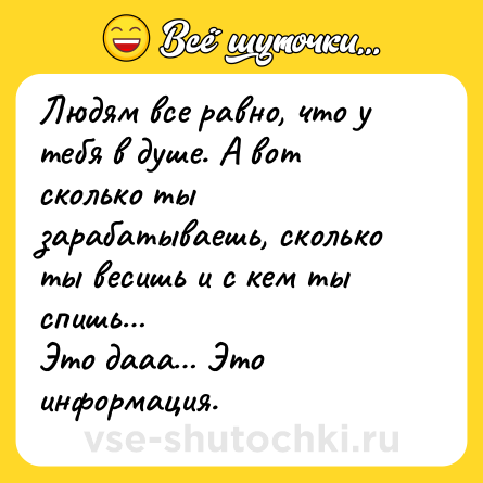 Шутка: Людям все равно, что у тебя в душе. А вот сколько ты зарабатываешь, сколько ты весишь и с кем ты спишь…<br>Это дааа… Это информация.