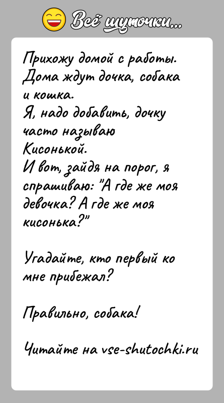 История: Прихожу домой с работы.Дома ждут дочка, собака и кошка.Я, надо добавить, дочку часто называю Кисонькой.И вот, зайдя на порог, я