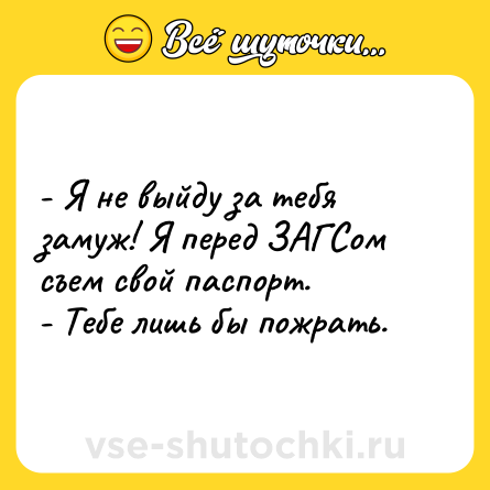 Шутка: - Я не выйду за тебя замуж! Я перед ЗАГСом съем свой паспорт.<br>- Тебе лишь бы пожрать.