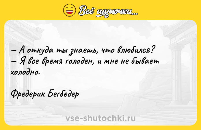 Цитата: А откуда ты знаешь, что влюбился? Я все время голоден, и мне не бывает холодно. Фредерик Бегбедер