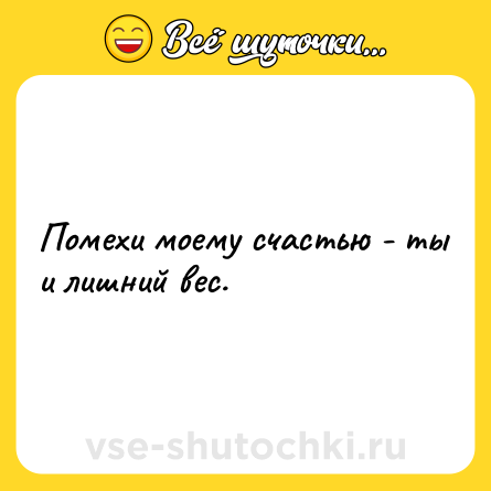 Шутка: Помехи моему счастью - ты и лишний вес.