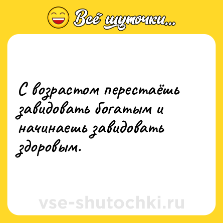 Шутка: С возрастом перестаёшь завидовать богатым и начинаешь завидовать здоровым.