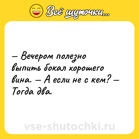 Шутка: — Вечером полезно выпить бокал хорошего вина. — А если не с кем? — Тогда два.
