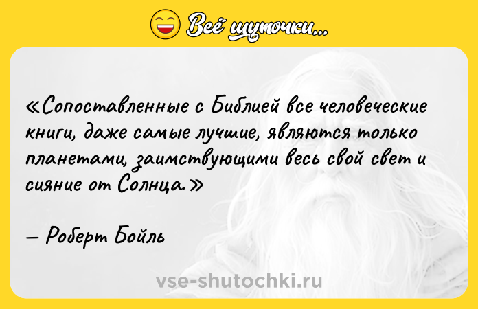 Цитата: Сопоставленные с Библией все человеческие книги, даже самые лучшие, являются только планетами, заимствующими весь свой свет и сияние от Солнца.Роберт Бойль