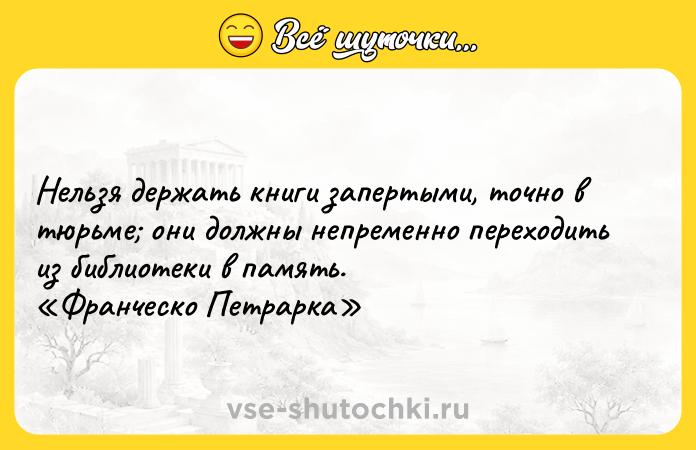 Цитата: Нельзя держать книги запертыми, точно в тюрьме они должны непременно переходить из библиотеки в память. Франческо Петрарка