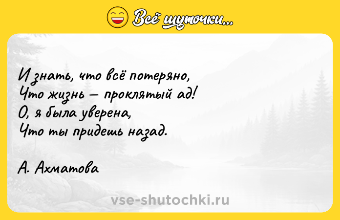 Цитата: И знать, что всё потеряно,Что жизнь проклятый ад!О, я была уверена,Что ты придешь назад.А. Ахматова