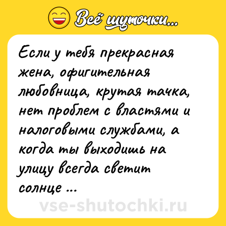Шутка: Если у тебя прекрасная жена, офигительная любовница, крутая тачка, нет проблем с властями и налоговыми службами, а когда ты выходишь на улицу всегда светит солнце и прохожие тебе улыбаются - скажи НЕТ наркотикам.