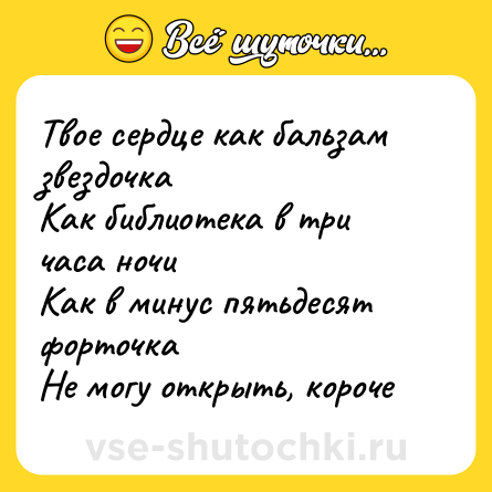 Шутка: Твое сердце как бальзам звездочка  <br>Как библиотека в три часа ночи  <br>Как в минус пятьдесят форточка  <br>Не могу открыть, короче