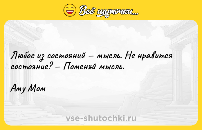 Цитата: Любое из состояний мысль. Не нравится состояние? Поменяй мысль. Аму Мом