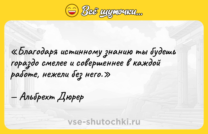 Цитата: Благодаря истинному знанию ты будешь гораздо смелее и совершеннее в каждой работе, нежели без него.Альбрехт Дюрер