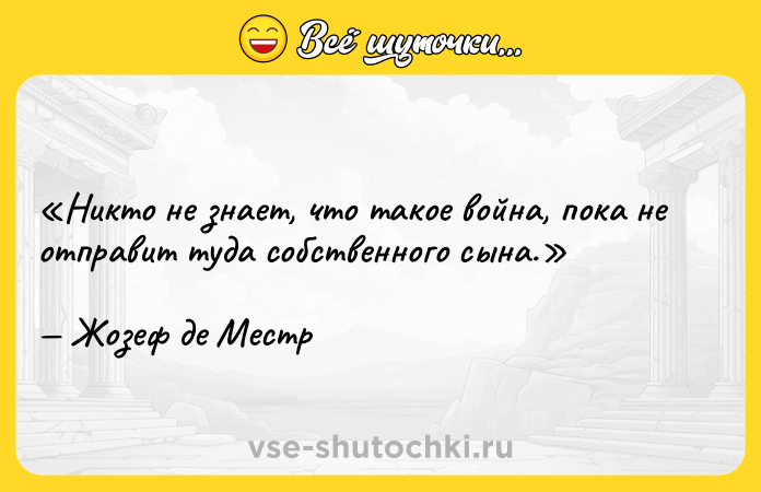 Цитата: Никто не знает, что такое война, пока не отправит туда собственного сына.Жозеф де Местр