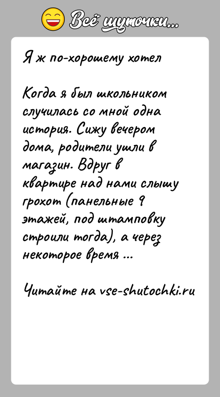 История: Я ж по-хорошему хотелКогда я был школьником случилась со мной одна история. Сижу вечером дома, родители ушли в магазин. Вдруг