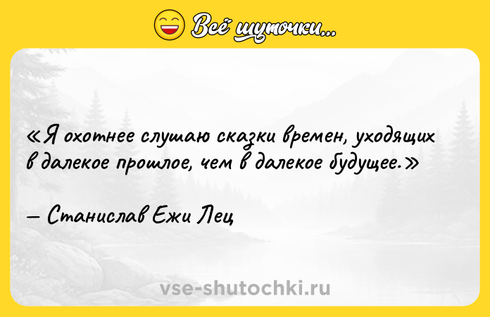 Цитата: Я охотнее слушаю сказки времен, уходящих в далекое прошлое, чем в далекое будущее.Станислав Ежи Лец