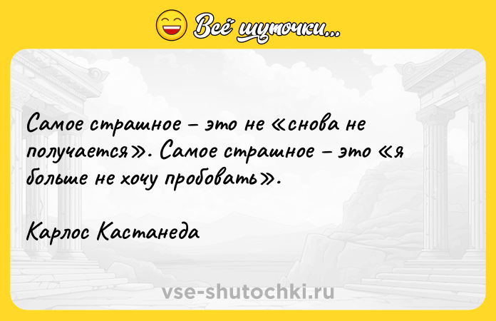 Цитата: Самое страшное это не снова не получается . Самое страшное это я больше не хочу пробовать .Карлос Кастанеда