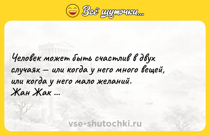 Цитата: Человек может быть счастлив в двух случаях или когда у него много вещей, или когда у него мало желаний. Жан Жак Руссо