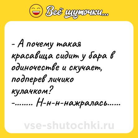 Шутка: - А почему такая красавица сидит у бара в одиночестве и скучает, подперев личико кулачком?<br>-........ Н-н-н-нажралась......