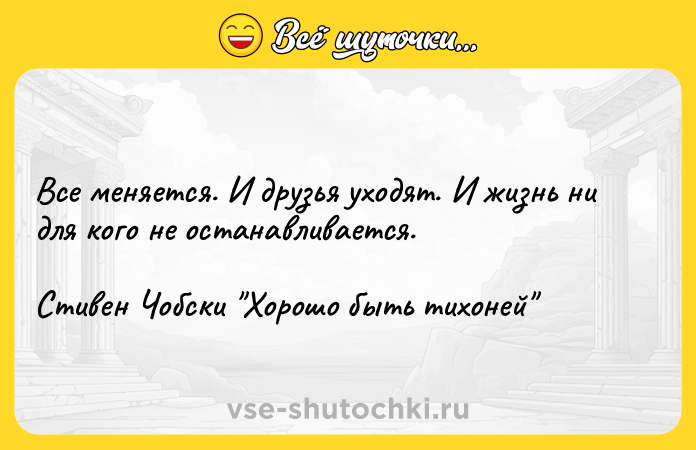 Цитата: Все меняется. И друзья уходят. И жизнь ни для кого не останавливается.Стивен Чобски Хорошо быть тихоней