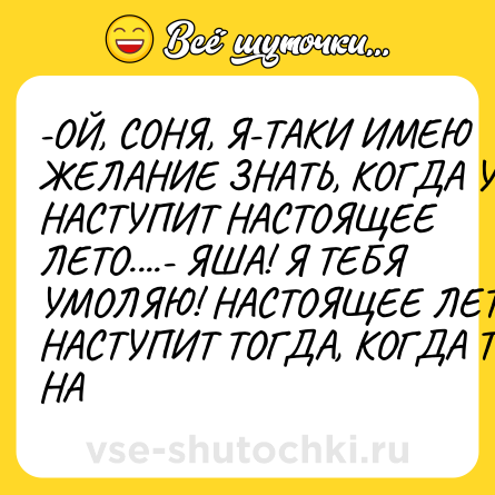 Шутка: -ОЙ, СОНЯ, Я-ТАКИ ИМЕЮ ЖЕЛАНИЕ ЗНАТЬ, КОГДА УЖЕ НАСТУПИТ НАСТОЯЩЕЕ ЛЕТО....- ЯША! Я ТЕБЯ УМОЛЯЮ! НАСТОЯЩЕЕ ЛЕТО НАСТУПИТ ТОГДА, КОГДА ТЫ НА