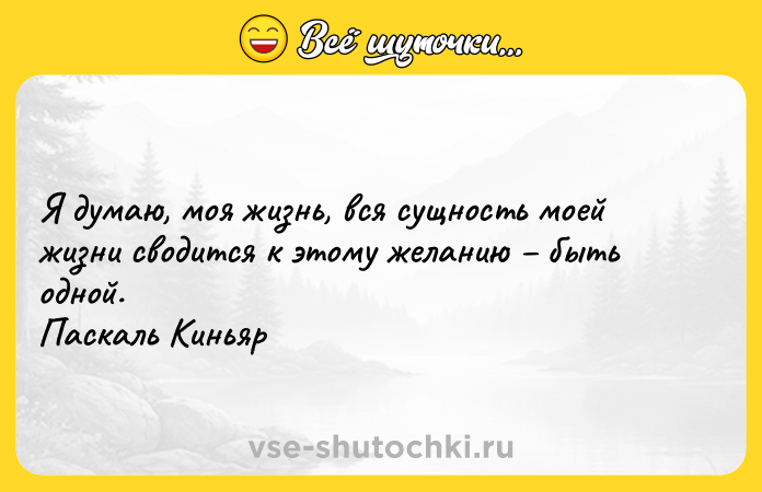 Цитата: Я думаю, моя жизнь, вся сущность моей жизни сводится к этому желанию быть одной. Паскаль Киньяр