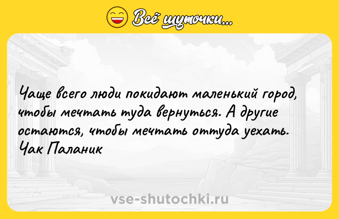 Цитата: Чаще всего люди покидают маленький город, чтобы мечтать туда вернуться. А другие остаются, чтобы мечтать оттуда уехать. Чак Паланик