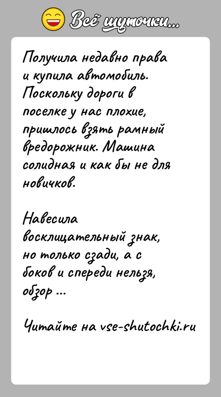 История: Получила недавно права и купила автомобиль. Поскольку дороги в поселке у нас плохие, пришлось взять рамный вредорожник. Машина солидная и