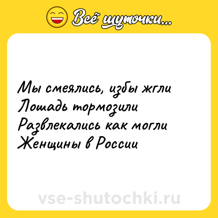 Шутка: Мы смеялись, избы жгли  <br>Лошадь тормозили  <br>Развлекались как могли  <br>Женщины в России