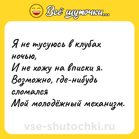 Шутка: Я не тусуюсь в клубах ночью, <br>И не хожу на вписки я.<br>Возможно, где-нибудь сломался<br>Мой молодёжный механизм.