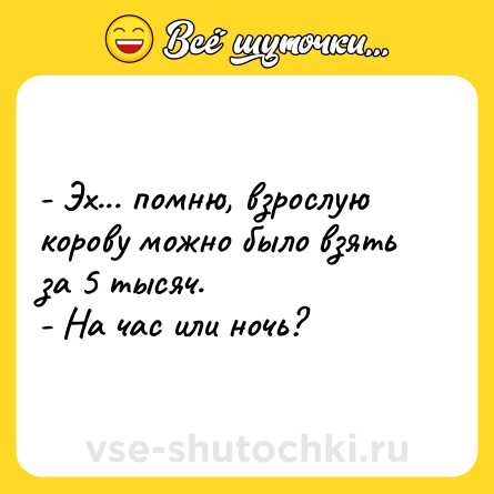 Шутка: - Эх... помню, взрослую корову можно было взять за 5 тысяч.<br>- На час или ночь?