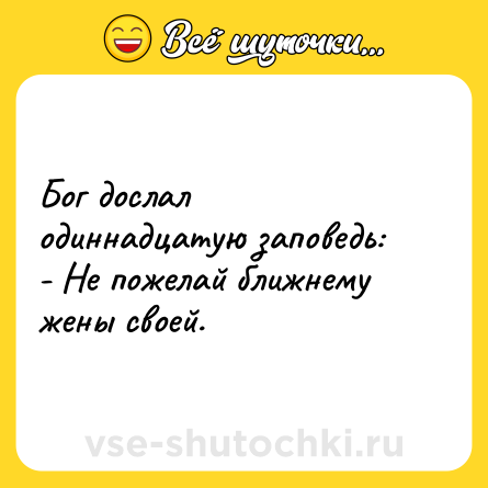 Шутка: Бог дослал одиннадцатую заповедь:<br>- Не пожелай ближнему жены своей.