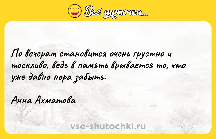 Цитата: По вечерам становится очень грустно и тоскливо, ведь в память врывается то, что уже давно пора забыть.Анна Ахматова