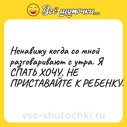 Шутка: Ненавижу когда со мной разговаривают с утра. Я СПАТЬ ХОЧУ, НЕ ПРИСТАВАЙТЕ К РЕБЕНКУ.