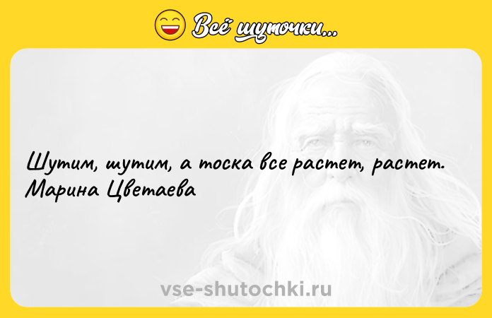 Цитата: Шутим, шутим, а тоска все растет, растет. Марина Цветаева