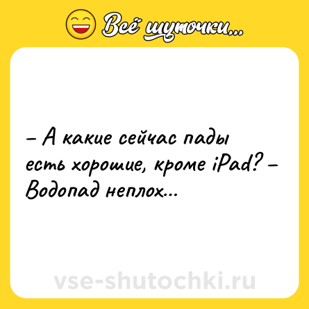 Шутка: – А какие сейчас пады есть хорошие, кроме iPad? – Водопад неплох…