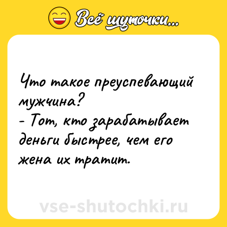 Шутка: Что такое преуспевающий мужчина?<br>- Тот, кто зарабатывает деньги быстрее, чем его жена их тратит.