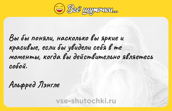 Цитата: Вы бы поняли, насколько вы яркие и красивые, если бы увидели себя в те моменты, когда вы действительно являетесь собой.Альфред Лэнгле