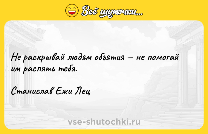 Цитата: Не раскрывай людям объятия не помогай им распять тебя.Станислав Ежи Лец