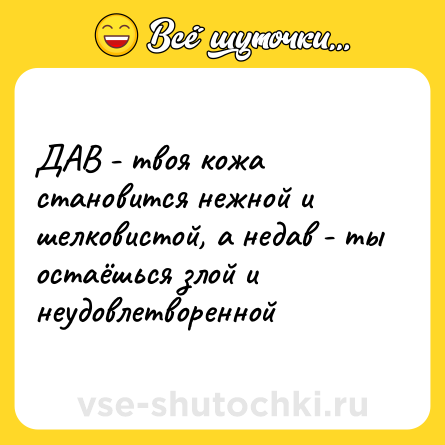 Шутка: ДАВ - твоя кожа становится нежной и шелковистой, а недав - ты остаёшься злой и неудовлетворенной