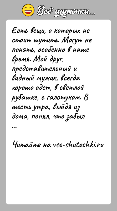 История: Есть вещи, о которых не стоит шутить. Могут не понять, особенно в наше время. Мой друг, представительный и видный мужик,
