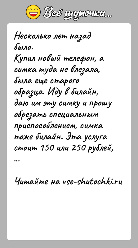 История: Несколько лет назад было.Купил новый телефон, а симка туда не влезала, была еще старого образца. Иду в билайн, даю им