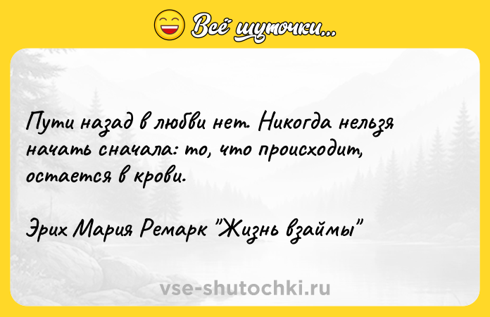 Цитата: Пути назад в любви нет. Никогда нельзя начать сначала: то, что происходит, остается в крови.Эрих Мария Ремарк Жизнь взаймы
