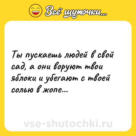 Шутка: Ты пускаешь людей в свой сад, а они воруют твои яблоки и убегают с твоей солью в жопе...