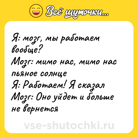 Шутка: Я: мозг, мы работаем вообще? <br>Мозг: мимо нас, мимо нас пьяное солнце <br>Я: Работаем! Я сказал <br>Мозг: Оно уйдет и больше не вернется