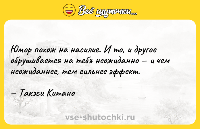 Цитата: Юмор похож на насилие. И то, и другое обрушивается на тебя неожиданно и чем неожиданнее, тем сильнее эффект. Такэси Китано